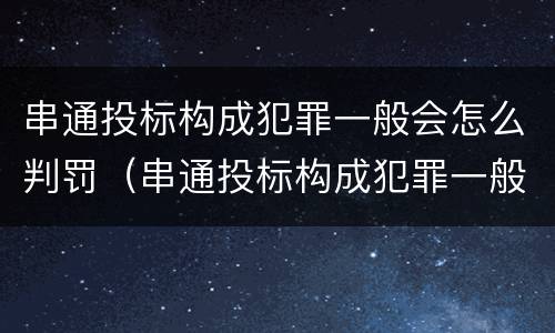 串通投标构成犯罪一般会怎么判罚（串通投标构成犯罪一般会怎么判罚呢）
