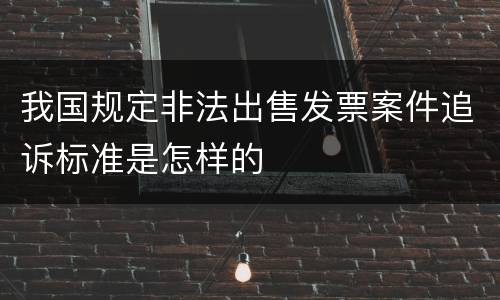 我国规定非法出售发票案件追诉标准是怎样的
