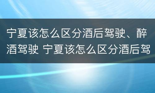 宁夏该怎么区分酒后驾驶、醉酒驾驶 宁夏该怎么区分酒后驾驶,醉酒驾驶人