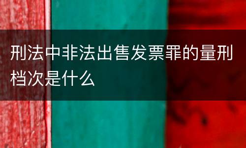 刑法中非法出售发票罪的量刑档次是什么
