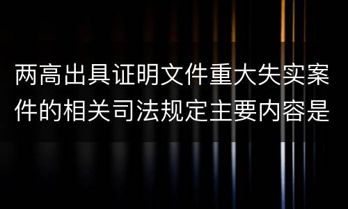 两高出具证明文件重大失实案件的相关司法规定主要内容是什么