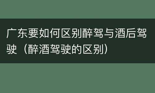 广东要如何区别醉驾与酒后驾驶（醉酒驾驶的区别）