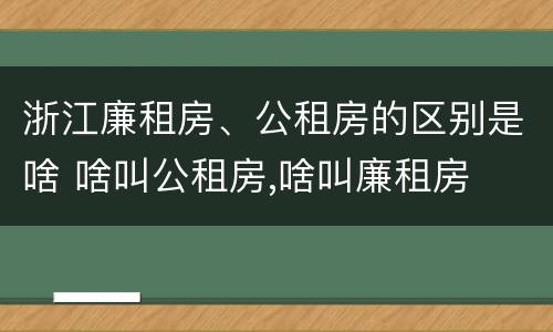浙江廉租房、公租房的区别是啥 啥叫公租房,啥叫廉租房