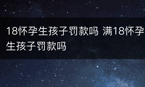 18怀孕生孩子罚款吗 满18怀孕生孩子罚款吗