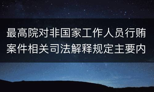 最高院对非国家工作人员行贿案件相关司法解释规定主要内容都有哪些