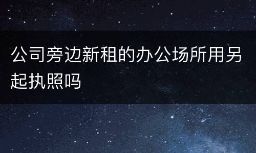 公司旁边新租的办公场所用另起执照吗