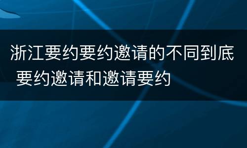 浙江要约要约邀请的不同到底 要约邀请和邀请要约