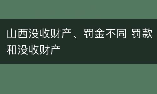 山西没收财产、罚金不同 罚款和没收财产