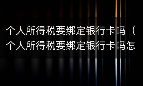 个人所得税要绑定银行卡吗（个人所得税要绑定银行卡吗怎么绑定）