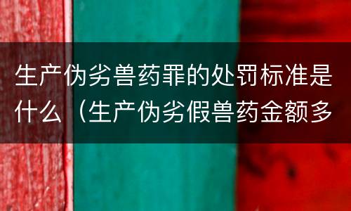 生产伪劣兽药罪的处罚标准是什么（生产伪劣假兽药金额多少量刑）