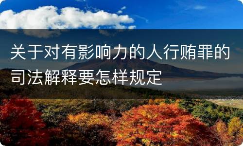 关于对有影响力的人行贿罪的司法解释要怎样规定