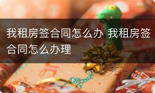 我租房签合同怎么办 我租房签合同怎么办理