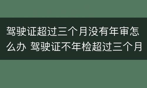 驾驶证超过三个月没有年审怎么办 驾驶证不年检超过三个月有没有事?