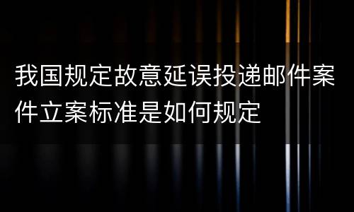 我国规定故意延误投递邮件案件立案标准是如何规定