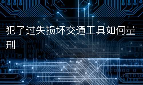 犯了过失损坏交通工具如何量刑