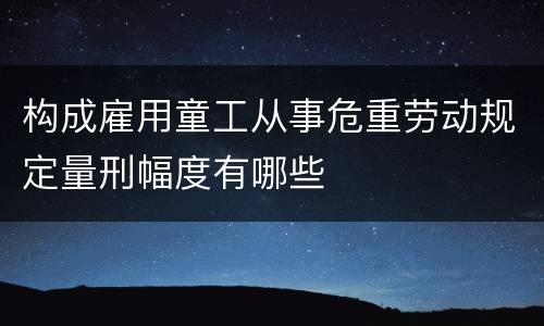 构成雇用童工从事危重劳动规定量刑幅度有哪些