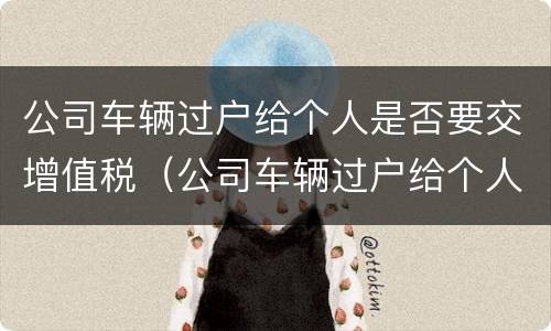 公司车辆过户给个人是否要交增值税（公司车辆过户给个人需要交增值税吗）