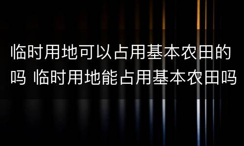 临时用地可以占用基本农田的吗 临时用地能占用基本农田吗