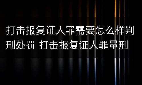 打击报复证人罪需要怎么样判刑处罚 打击报复证人罪量刑