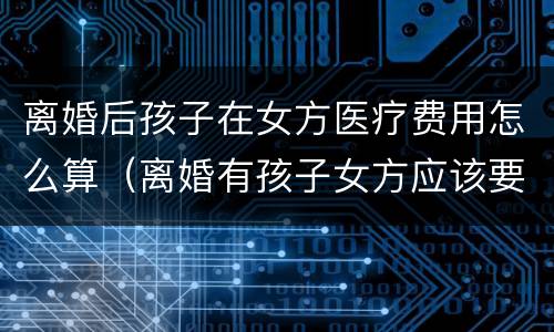 离婚后孩子在女方医疗费用怎么算（离婚有孩子女方应该要什么费）