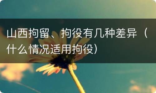 山西拘留、拘役有几种差异（什么情况适用拘役）
