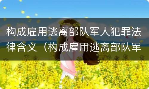 构成雇用逃离部队军人犯罪法律含义（构成雇用逃离部队军人犯罪法律含义是什么）