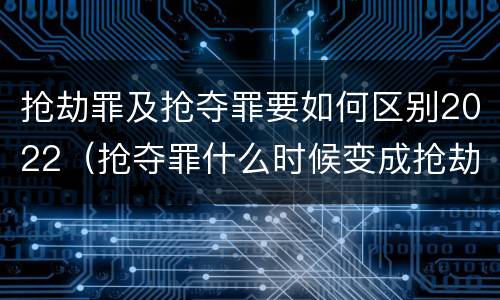 抢劫罪及抢夺罪要如何区别2022（抢夺罪什么时候变成抢劫罪）
