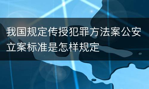 我国规定传授犯罪方法案公安立案标准是怎样规定
