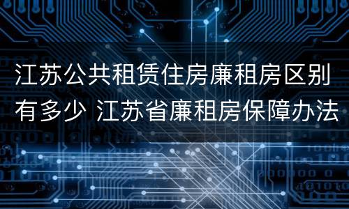 江苏公共租赁住房廉租房区别有多少 江苏省廉租房保障办法