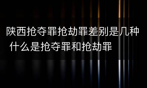 陕西抢夺罪抢劫罪差别是几种 什么是抢夺罪和抢劫罪