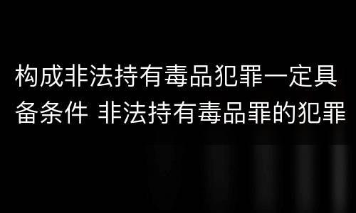 构成非法持有毒品犯罪一定具备条件 非法持有毒品罪的犯罪构成