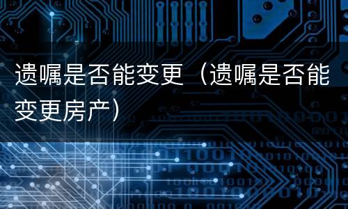 遗嘱是否能变更（遗嘱是否能变更房产）