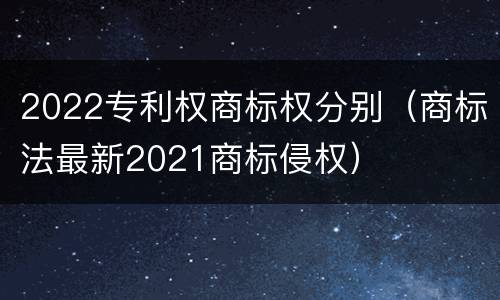 2022专利权商标权分别（商标法最新2021商标侵权）