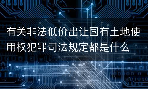 有关非法低价出让国有土地使用权犯罪司法规定都是什么