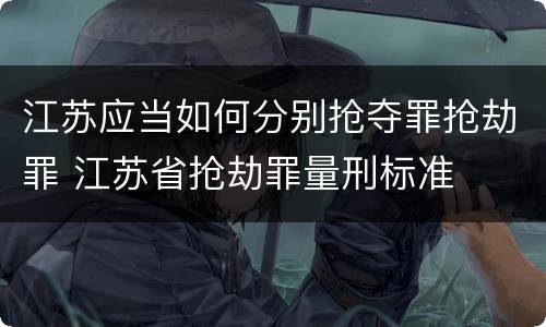 江苏应当如何分别抢夺罪抢劫罪 江苏省抢劫罪量刑标准