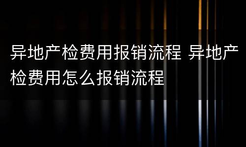 异地产检费用报销流程 异地产检费用怎么报销流程