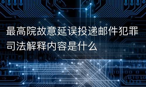 最高院故意延误投递邮件犯罪司法解释内容是什么