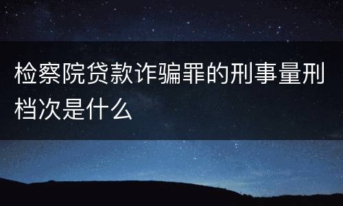 检察院贷款诈骗罪的刑事量刑档次是什么