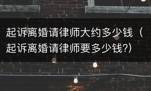 起诉离婚请律师大约多少钱（起诉离婚请律师要多少钱?）