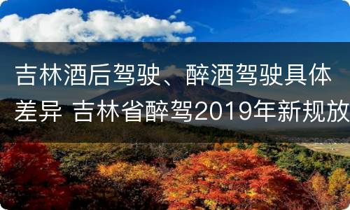 吉林酒后驾驶、醉酒驾驶具体差异 吉林省醉驾2019年新规放宽