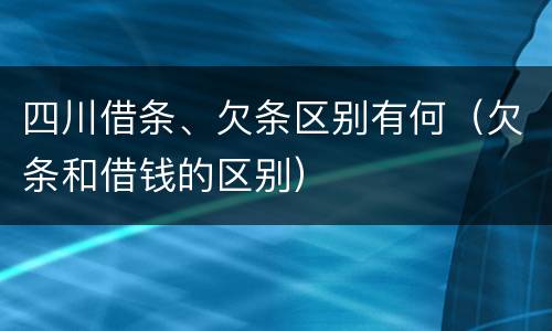 四川借条、欠条区别有何（欠条和借钱的区别）