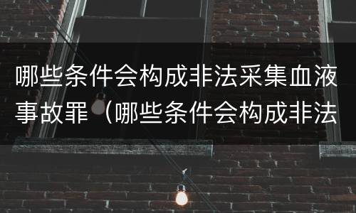 哪些条件会构成非法采集血液事故罪（哪些条件会构成非法采集血液事故罪）
