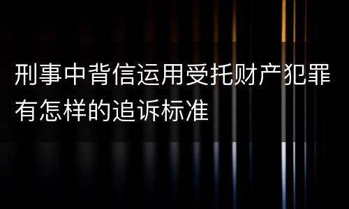 刑事中背信运用受托财产犯罪有怎样的追诉标准
