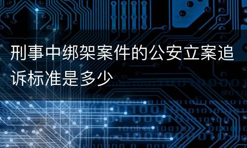 刑事中绑架案件的公安立案追诉标准是多少