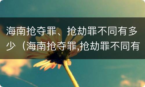 海南抢夺罪、抢劫罪不同有多少（海南抢夺罪,抢劫罪不同有多少种情况）
