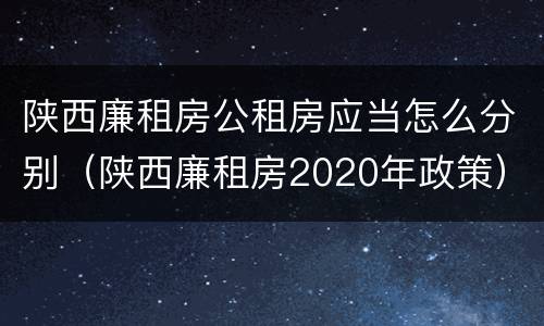 陕西廉租房公租房应当怎么分别（陕西廉租房2020年政策）