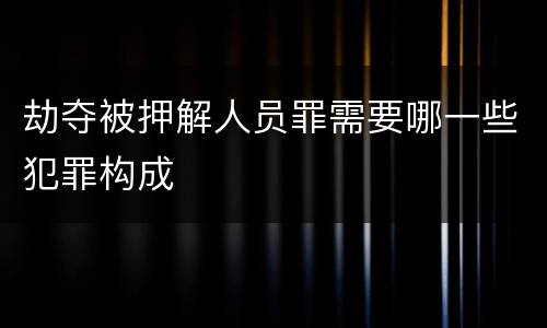 劫夺被押解人员罪需要哪一些犯罪构成