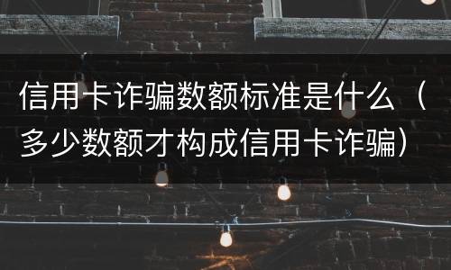 信用卡诈骗数额标准是什么（多少数额才构成信用卡诈骗）