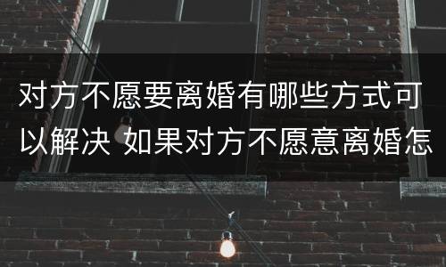 对方不愿要离婚有哪些方式可以解决 如果对方不愿意离婚怎么办