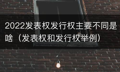 2022发表权发行权主要不同是啥（发表权和发行权举例）